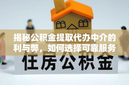 南皮揭秘公积金提取代办中介的利与弊，如何选择可靠服务？