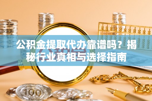 南皮公积金提取代办靠谱吗？揭秘行业真相与选择指南