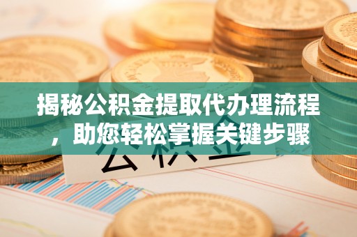 南皮揭秘公积金提取代办理流程，助您轻松掌握关键步骤