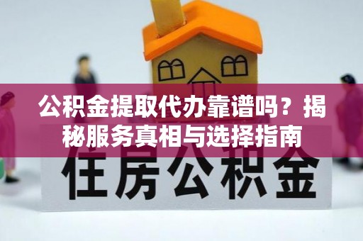 南皮公积金提取代办靠谱吗？揭秘服务真相与选择指南