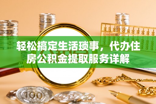 南皮轻松搞定生活琐事，代办住房公积金提取服务详解