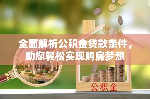 南皮全面解析公积金贷款条件，助您轻松实现购房梦想