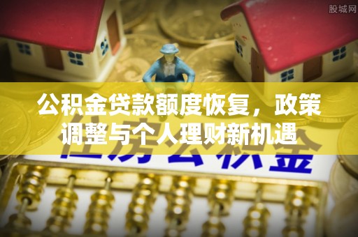 南皮公积金贷款额度恢复，政策调整与个人理财新机遇