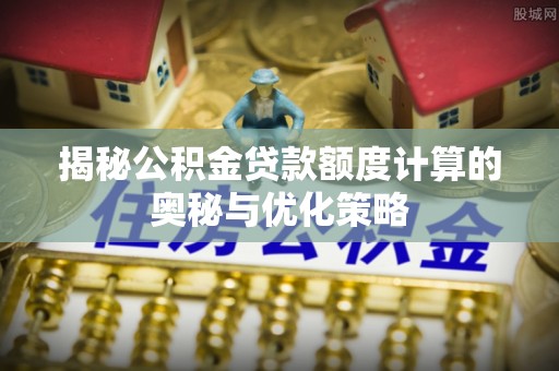 南皮揭秘公积金贷款额度计算的奥秘与优化策略