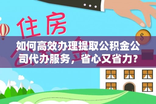 南皮如何高效办理提取公积金公司代办服务，省心又省力？