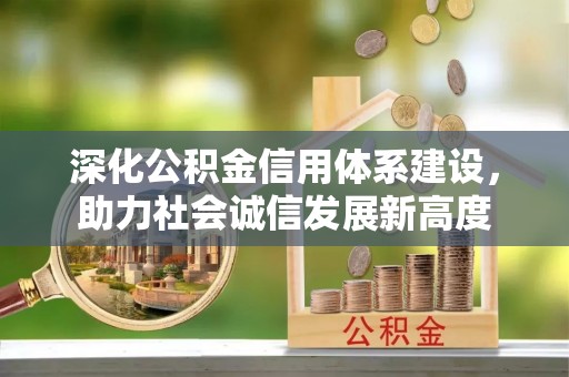 南皮深化公积金信用体系建设，助力社会诚信发展新高度
