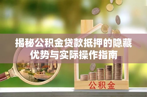 南皮揭秘公积金贷款抵押的隐藏优势与实际操作指南