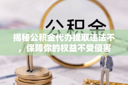 南皮揭秘公积金代办提取违法不，保障你的权益不受侵害