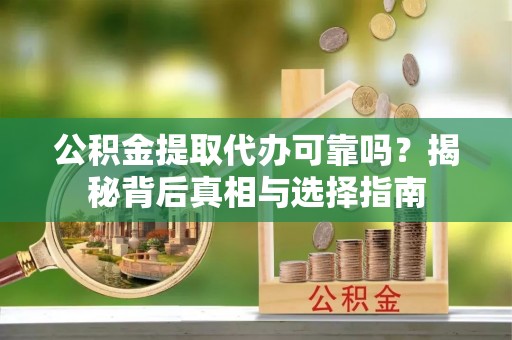 南皮公积金提取代办可靠吗？揭秘背后真相与选择指南