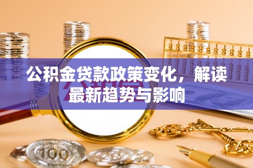 南皮公积金贷款政策变化，解读最新趋势与影响