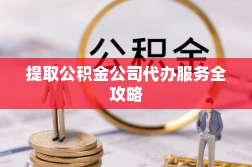 南皮提取公积金公司代办服务全攻略