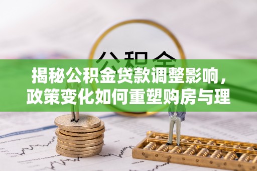 南皮揭秘公积金贷款调整影响，政策变化如何重塑购房与理财规划