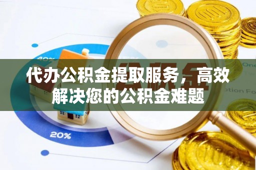 南皮代办公积金提取服务，高效解决您的公积金难题