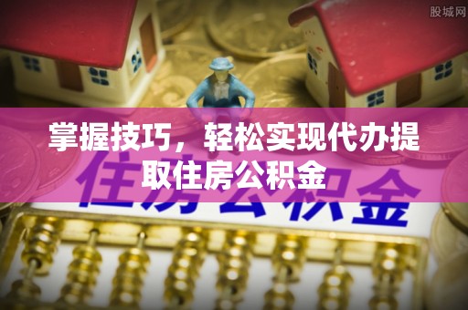南皮掌握技巧，轻松实现代办提取住房公积金