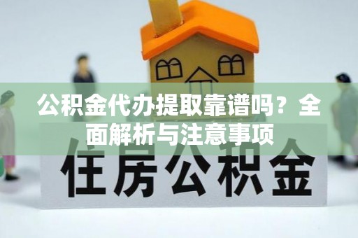 南皮公积金代办提取靠谱吗？全面解析与注意事项