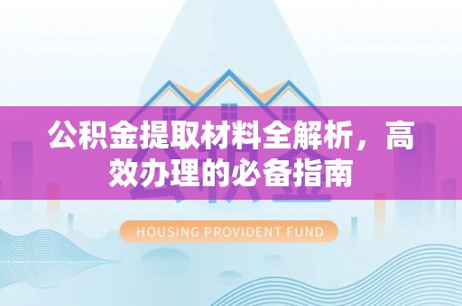 南皮公积金提取材料全解析，高效办理的必备指南