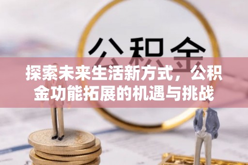 南皮探索未来生活新方式，公积金功能拓展的机遇与挑战