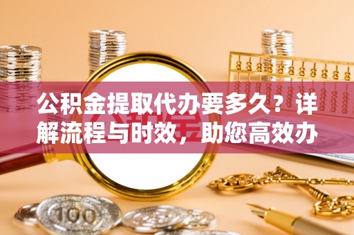 南皮公积金提取代办要多久？详解流程与时效，助您高效办理