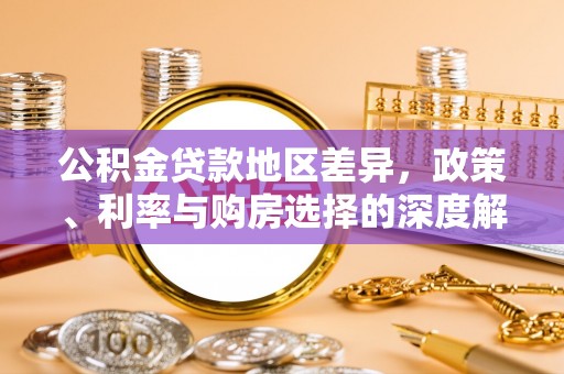 南皮公积金贷款地区差异，政策、利率与购房选择的深度解析