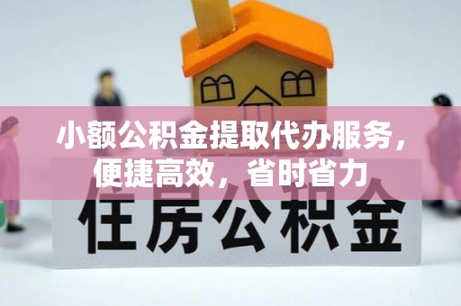 南皮小额公积金提取代办服务，便捷高效，省时省力