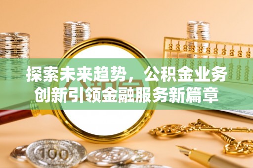 南皮探索未来趋势，公积金业务创新引领金融服务新篇章