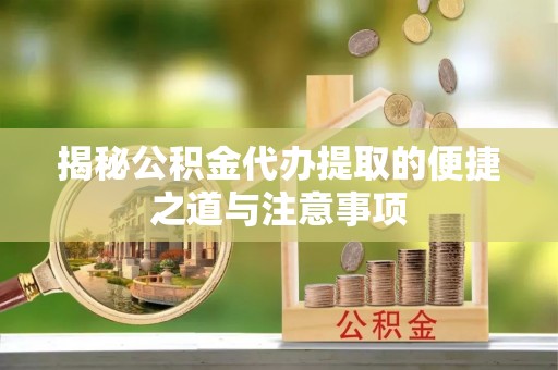南皮揭秘公积金代办提取的便捷之道与注意事项
