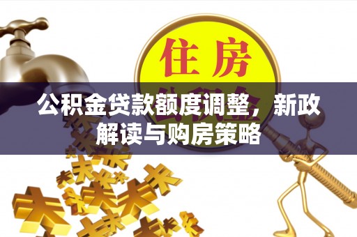 南皮公积金贷款额度调整，新政解读与购房策略