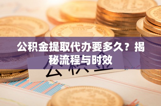 南皮公积金提取代办要多久？揭秘流程与时效