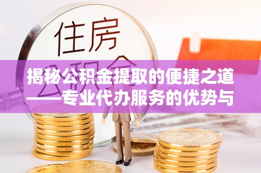 南皮揭秘公积金提取的便捷之道——专业代办服务的优势与选择