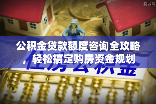南皮公积金贷款额度咨询全攻略，轻松搞定购房资金规划