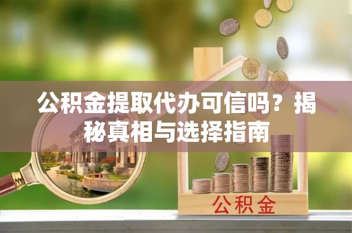 南皮公积金提取代办可信吗？揭秘真相与选择指南