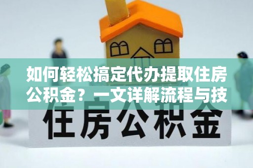 南皮如何轻松搞定代办提取住房公积金？一文详解流程与技巧
