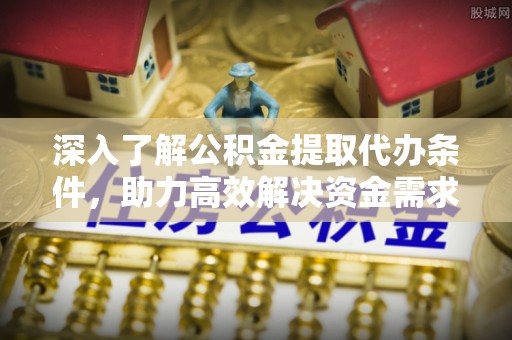 南皮深入了解公积金提取代办条件，助力高效解决资金需求