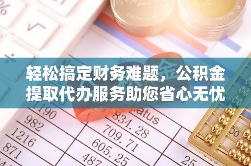 南皮轻松搞定财务难题，公积金提取代办服务助您省心无忧