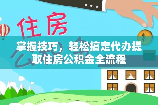 南皮掌握技巧，轻松搞定代办提取住房公积金全流程
