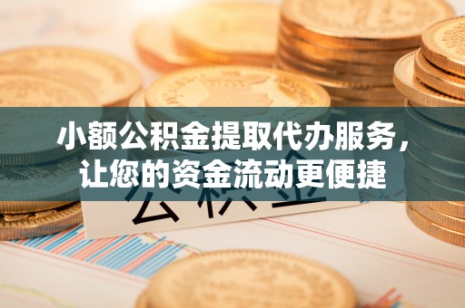 南皮小额公积金提取代办服务，让您的资金流动更便捷