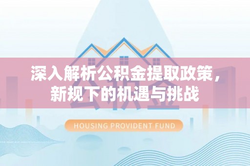 南皮深入解析公积金提取政策，新规下的机遇与挑战