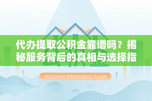 南皮代办提取公积金靠谱吗？揭秘服务背后的真相与选择指南