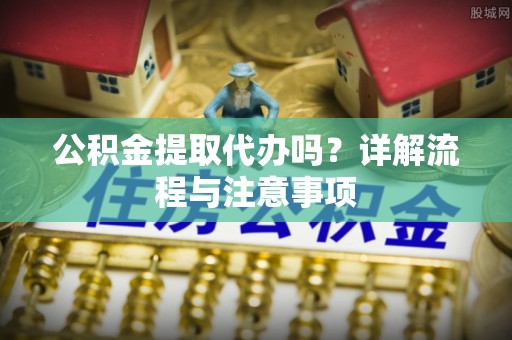南皮公积金提取代办吗？详解流程与注意事项