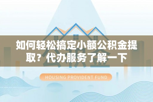 南皮如何轻松搞定小额公积金提取？代办服务了解一下