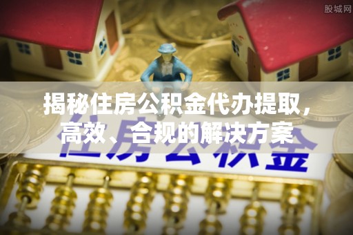 南皮揭秘住房公积金代办提取，高效、合规的解决方案