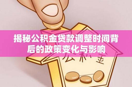 南皮揭秘公积金贷款调整时间背后的政策变化与影响