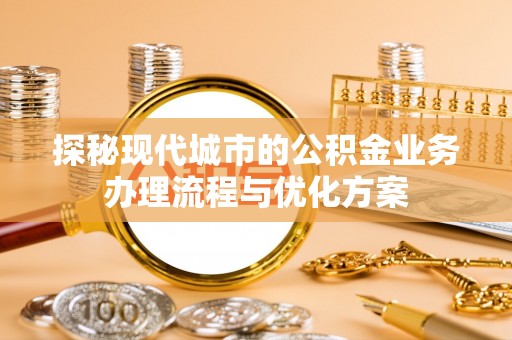 南皮探秘现代城市的公积金业务办理流程与优化方案