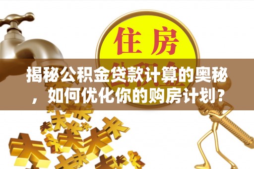 南皮揭秘公积金贷款计算的奥秘，如何优化你的购房计划？