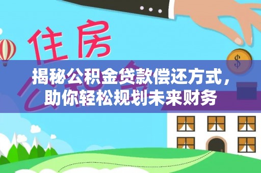 南皮揭秘公积金贷款偿还方式，助你轻松规划未来财务