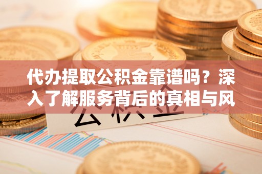 南皮代办提取公积金靠谱吗？深入了解服务背后的真相与风险