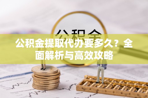 南皮公积金提取代办要多久？全面解析与高效攻略