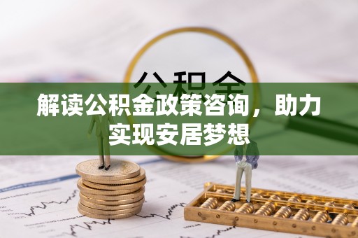 南皮解读公积金政策咨询，助力实现安居梦想