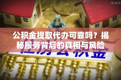 南皮公积金提取代办可靠吗？揭秘服务背后的真相与风险