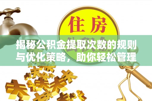 南皮揭秘公积金提取次数的规则与优化策略，助你轻松管理财务